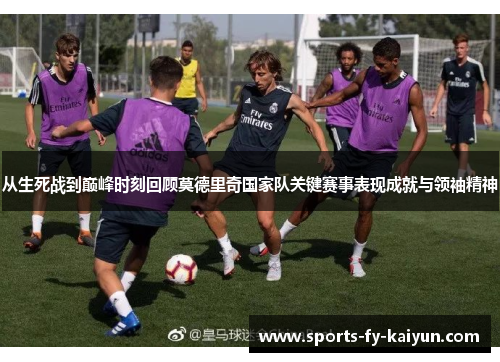 从生死战到巅峰时刻回顾莫德里奇国家队关键赛事表现成就与领袖精神