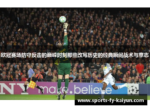 欧冠赛场防守反击的巅峰时刻那些改写历史的经典瞬间战术与意志