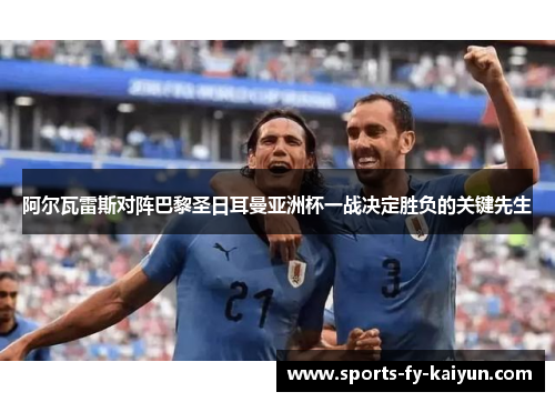 阿尔瓦雷斯对阵巴黎圣日耳曼亚洲杯一战决定胜负的关键先生