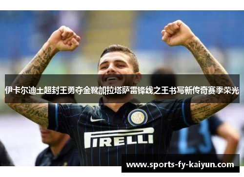伊卡尔迪土超封王勇夺金靴加拉塔萨雷锋线之王书写新传奇赛季荣光