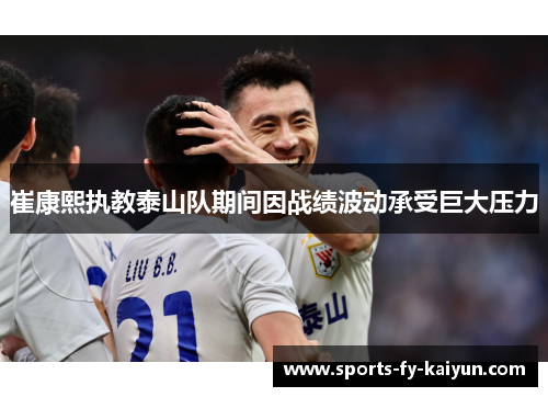 崔康熙执教泰山队期间因战绩波动承受巨大压力 崔康熙执教泰山队期间因战绩波动承受巨大压力