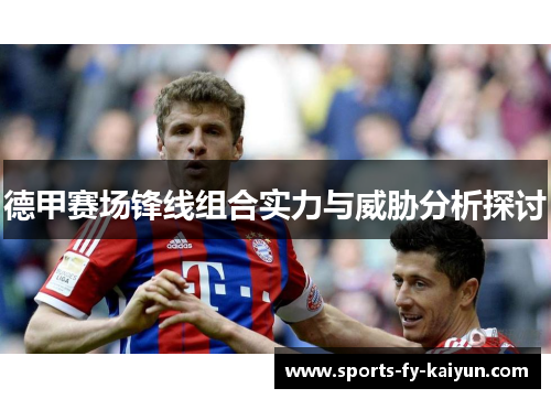 德甲赛场锋线组合实力与威胁分析探讨 德甲赛场锋线组合实力与威胁分析探讨