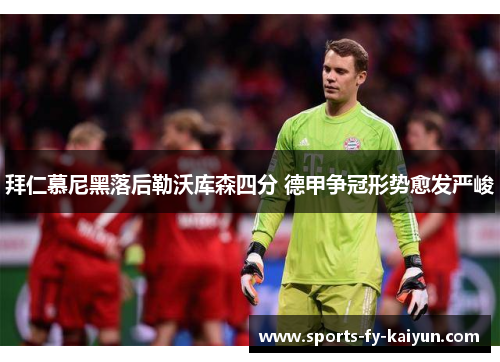拜仁慕尼黑落后勒沃库森四分 德甲争冠形势愈发严峻 拜仁慕尼黑落后勒沃库森四分 德甲争冠形势愈发严峻