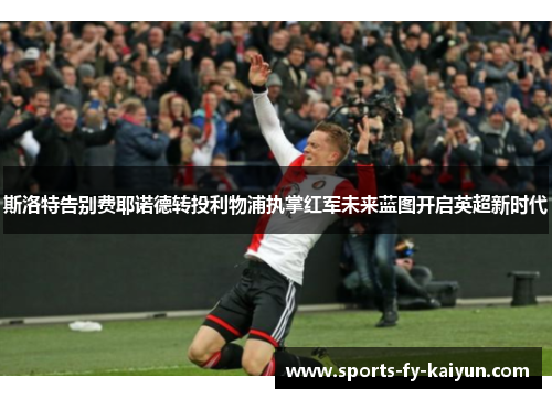 斯洛特告别费耶诺德转投利物浦执掌红军未来蓝图开启英超新时代 斯洛特告别费耶诺德转投利物浦执掌红军未来蓝图开启英超新时代