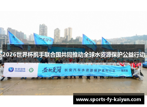 2026世界杯携手联合国共同推动全球水资源保护公益行动 2026世界杯携手联合国共同推动全球水资源保护公益行动