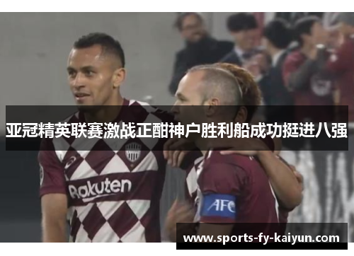亚冠精英联赛激战正酣神户胜利船成功挺进八强 亚冠精英联赛激战正酣神户胜利船成功挺进八强