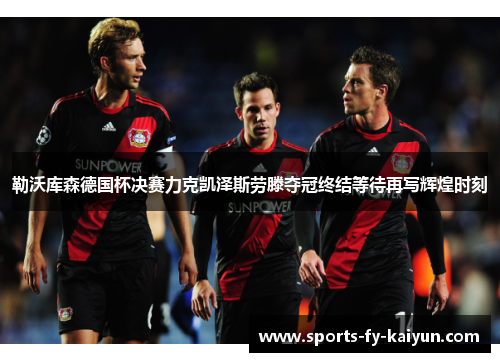 勒沃库森德国杯决赛力克凯泽斯劳滕夺冠终结等待再写辉煌时刻 勒沃库森德国杯决赛力克凯泽斯劳滕夺冠终结等待再写辉煌时刻