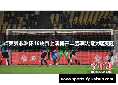 卢克曼非洲杯18决赛上演梅开二度率队淘汰喀麦隆