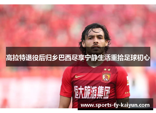 高拉特退役后归乡巴西尽享宁静生活重拾足球初心 高拉特退役后归乡巴西尽享宁静生活重拾足球初心