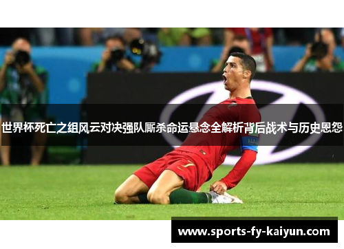 世界杯死亡之组风云对决强队厮杀命运悬念全解析背后战术与历史恩怨