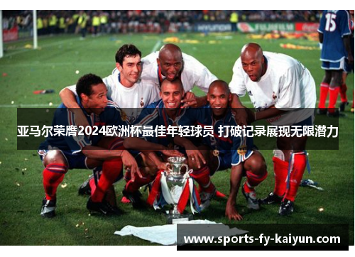 亚马尔荣膺2024欧洲杯最佳年轻球员 打破记录展现无限潜力 亚马尔荣膺2024欧洲杯最佳年轻球员 打破记录展现无限潜力