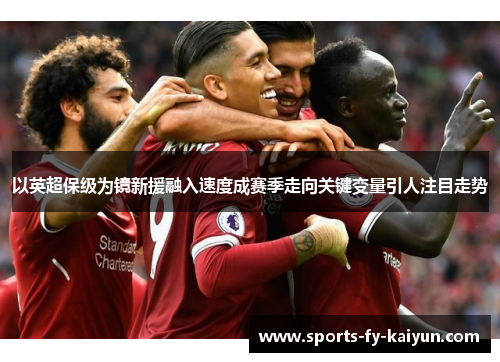 以英超保级为镜新援融入速度成赛季走向关键变量引人注目走势 以英超保级为镜新援融入速度成赛季走向关键变量引人注目走势