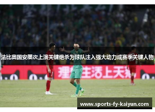 法比奥国安屡次上演关键绝杀为球队注入强大动力成赛季关键人物 法比奥国安屡次上演关键绝杀为球队注入强大动力成赛季关键人物