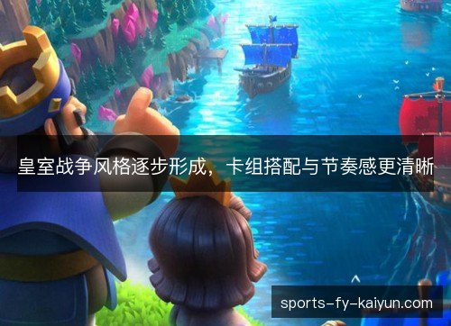 皇室战争风格逐步形成,卡组搭配与节奏感更清晰 皇室战争风格逐步形成,卡组搭配与节奏感更清晰