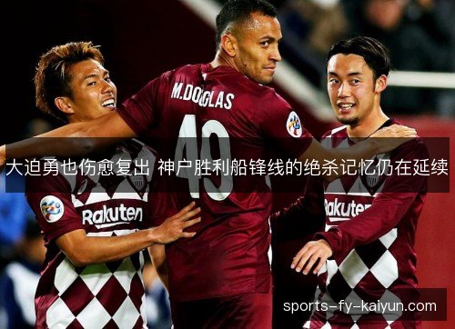 大迫勇也伤愈复出 神户胜利船锋线的绝杀记忆仍在延续