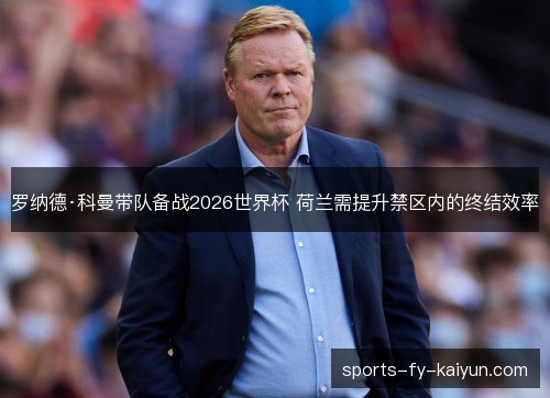 罗纳德·科曼带队备战2026世界杯 荷兰需提升禁区内的终结效率 罗纳德·科曼带队备战2026世界杯 荷兰需提升禁区内的终结效率